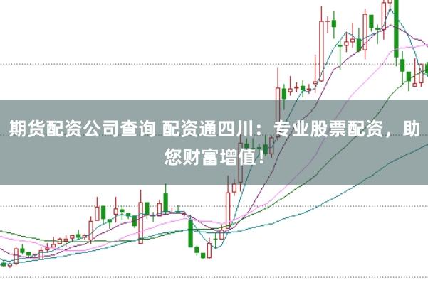 期货配资公司查询 配资通四川：专业股票配资，助您财富增值！