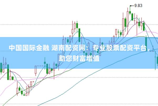 中国国际金融 湖南配资网：专业股票配资平台，助您财富增值