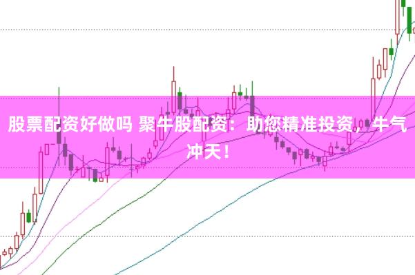股票配资好做吗 聚牛股配资：助您精准投资，牛气冲天！