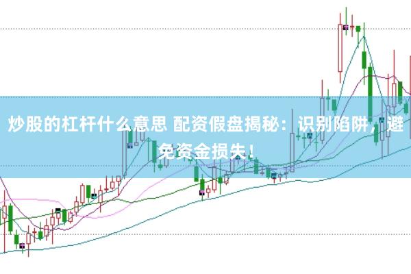 炒股的杠杆什么意思 配资假盘揭秘：识别陷阱，避免资金损失！