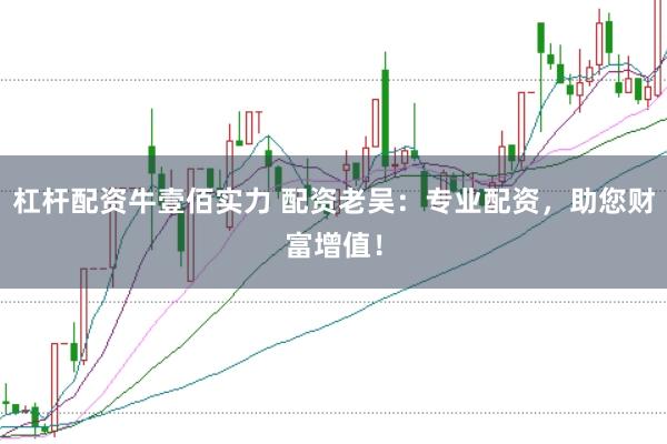 杠杆配资牛壹佰实力 配资老吴：专业配资，助您财富增值！