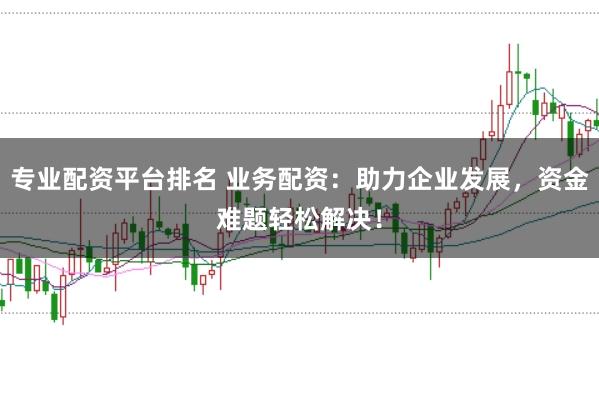 专业配资平台排名 业务配资：助力企业发展，资金难题轻松解决！
