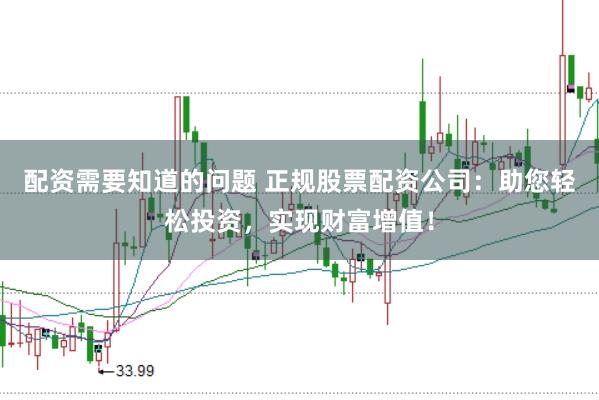 配资需要知道的问题 正规股票配资公司：助您轻松投资，实现财富增值！