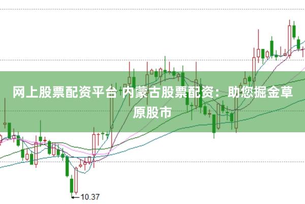 网上股票配资平台 内蒙古股票配资：助您掘金草原股市