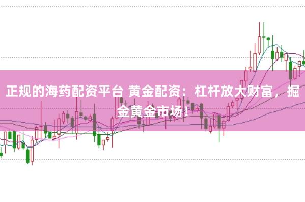 正规的海药配资平台 黄金配资：杠杆放大财富，掘金黄金市场！