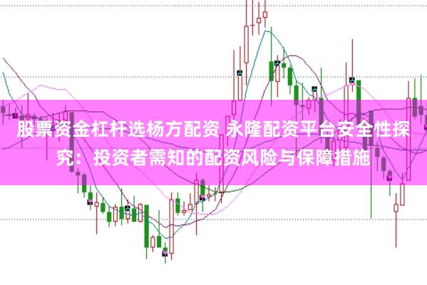 股票资金杠杆选杨方配资 永隆配资平台安全性探究：投资者需知的配资风险与保障措施