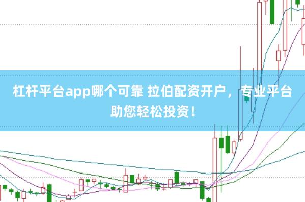 杠杆平台app哪个可靠 拉伯配资开户，专业平台助您轻松投资！