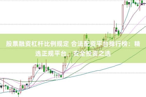 股票融资杠杆比例规定 合法配资平台排行榜：精选正规平台，安全投资之选
