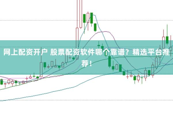 网上配资开户 股票配资软件哪个靠谱？精选平台推荐！