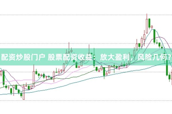 配资炒股门户 股票配资收益：放大盈利，风险几何？