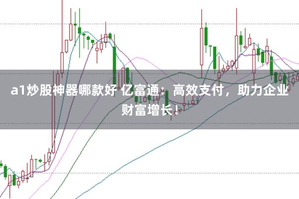 a1炒股神器哪款好 亿富通：高效支付，助力企业财富增长！