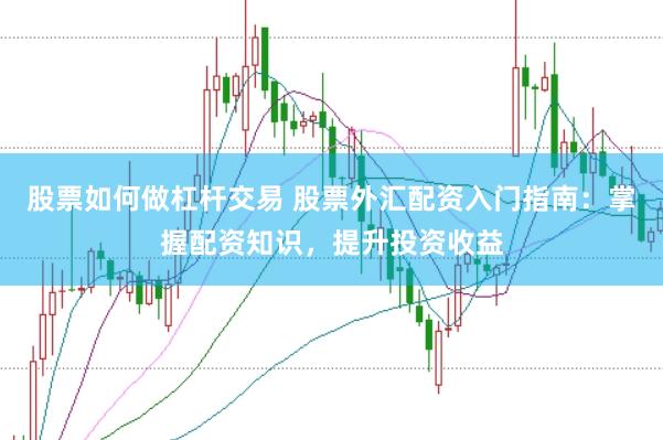 股票如何做杠杆交易 股票外汇配资入门指南：掌握配资知识，提升投资收益