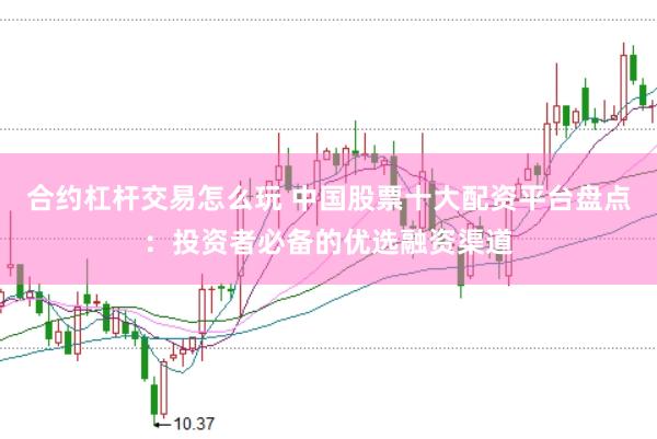 合约杠杆交易怎么玩 中国股票十大配资平台盘点：投资者必备的优选融资渠道