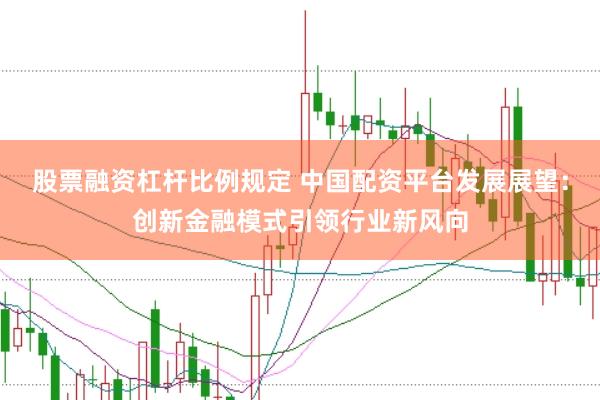 股票融资杠杆比例规定 中国配资平台发展展望：创新金融模式引领行业新风向