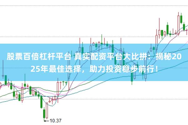 股票百倍杠杆平台 真实配资平台大比拼：揭秘2025年最佳选择，助力投资稳步前行！