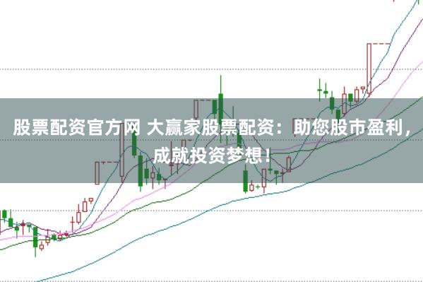 股票配资官方网 大赢家股票配资：助您股市盈利，成就投资梦想！