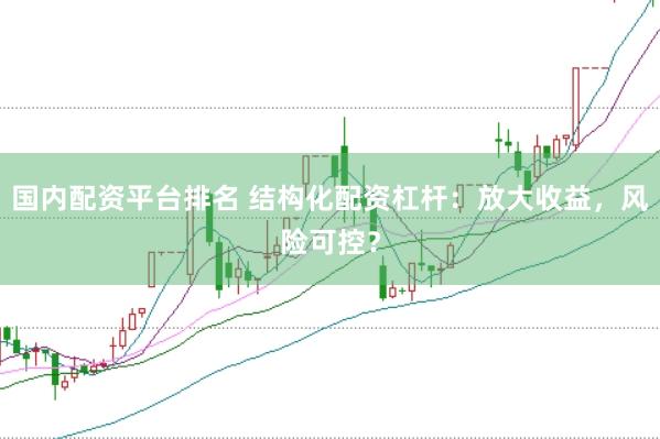 国内配资平台排名 结构化配资杠杆：放大收益，风险可控？