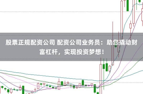 股票正规配资公司 配资公司业务员：助您撬动财富杠杆，实现投资梦想！