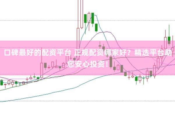 口碑最好的配资平台 正规配资哪家好？精选平台助您安心投资！
