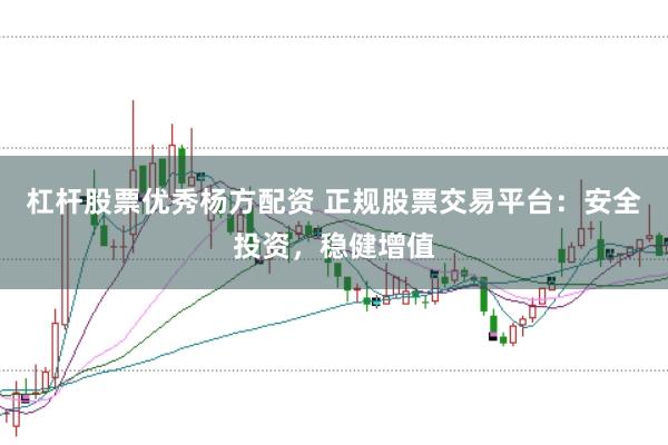 杠杆股票优秀杨方配资 正规股票交易平台：安全投资，稳健增值
