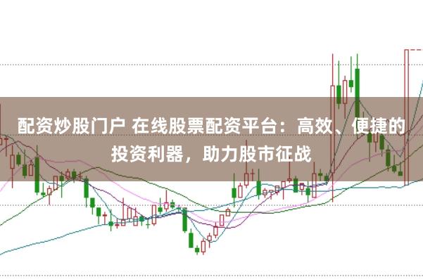 配资炒股门户 在线股票配资平台：高效、便捷的投资利器，助力股市征战