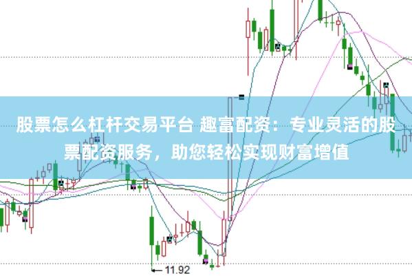 股票怎么杠杆交易平台 趣富配资：专业灵活的股票配资服务，助您轻松实现财富增值