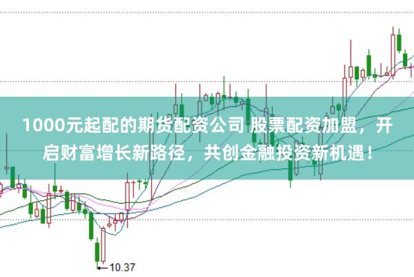 1000元起配的期货配资公司 股票配资加盟，开启财富增长新路径，共创金融投资新机遇！
