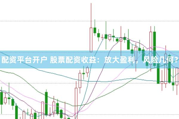 配资平台开户 股票配资收益：放大盈利，风险几何？
