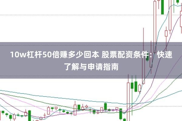 10w杠杆50倍赚多少回本 股票配资条件：快速了解与申请指南