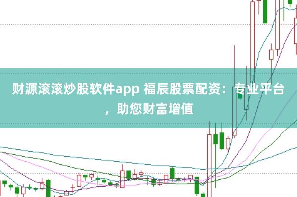 财源滚滚炒股软件app 福辰股票配资：专业平台，助您财富增值