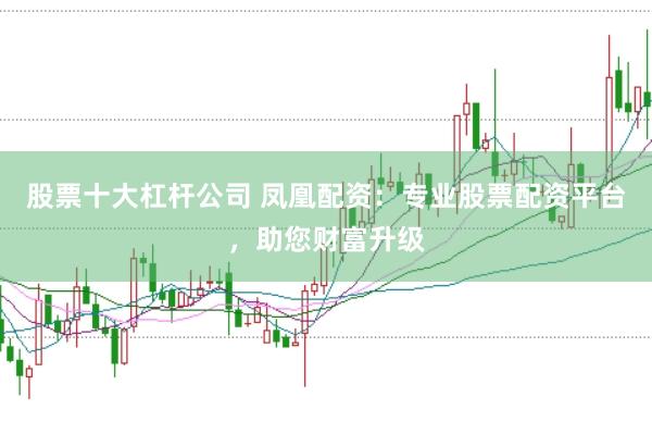 股票十大杠杆公司 凤凰配资：专业股票配资平台，助您财富升级