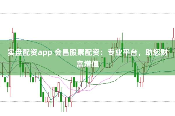 实盘配资app 会昌股票配资：专业平台，助您财富增值