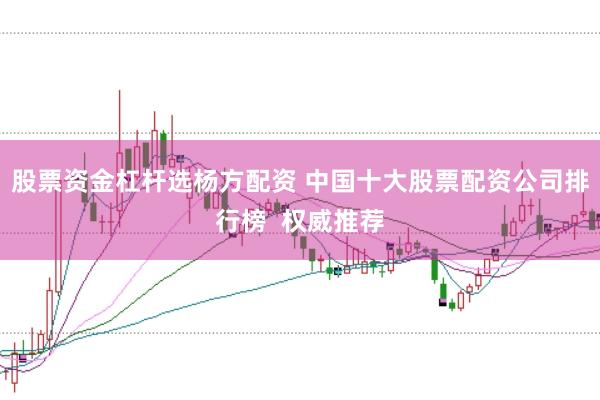 股票资金杠杆选杨方配资 中国十大股票配资公司排行榜  权威推荐