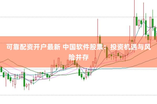 可靠配资开户最新 中国软件股票：投资机遇与风险并存
