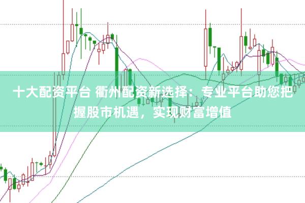 十大配资平台 衢州配资新选择：专业平台助您把握股市机遇，实现财富增值