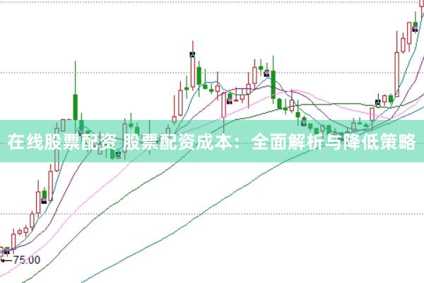 在线股票配资 股票配资成本：全面解析与降低策略