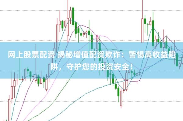 网上股票配资 揭秘增值配资欺诈：警惕高收益陷阱，守护您的投资安全！