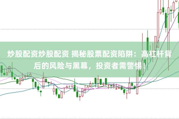 炒股配资炒股配资 揭秘股票配资陷阱：高杠杆背后的风险与黑幕，投资者需警惕！