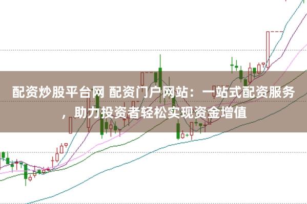配资炒股平台网 配资门户网站：一站式配资服务，助力投资者轻松实现资金增值