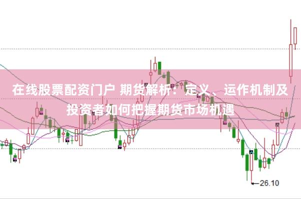 在线股票配资门户 期货解析：定义、运作机制及投资者如何把握期货市场机遇