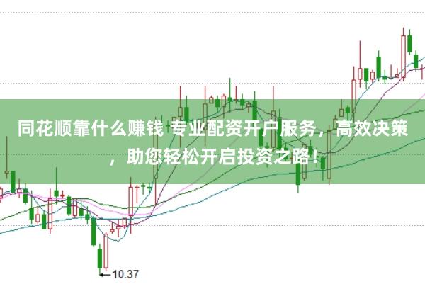 同花顺靠什么赚钱 专业配资开户服务，高效决策，助您轻松开启投资之路！