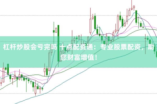 杠杆炒股会亏完吗 十点配资通：专业股票配资，助您财富增值！