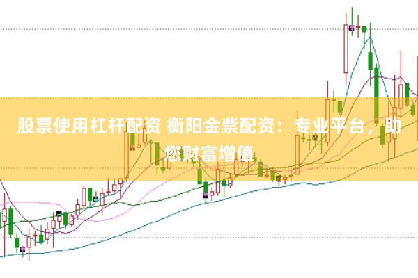 股票使用杠杆配资 衡阳金祡配资：专业平台，助您财富增值