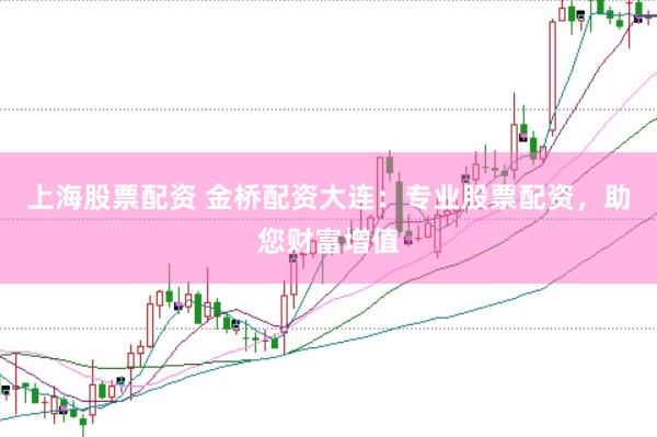 上海股票配资 金桥配资大连：专业股票配资，助您财富增值