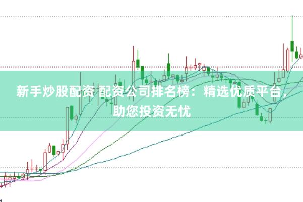 新手炒股配资 配资公司排名榜：精选优质平台，助您投资无忧