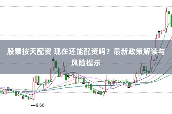 股票按天配资 现在还能配资吗？最新政策解读与风险提示
