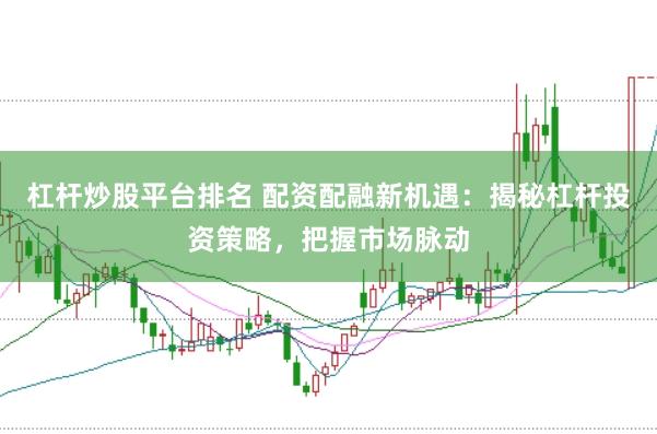 杠杆炒股平台排名 配资配融新机遇：揭秘杠杆投资策略，把握市场脉动