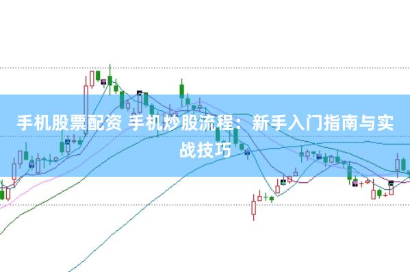 手机股票配资 手机炒股流程：新手入门指南与实战技巧