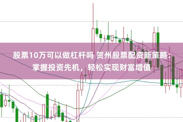 股票10万可以做杠杆吗 贺州股票配资新策略：掌握投资先机，轻松实现财富增值