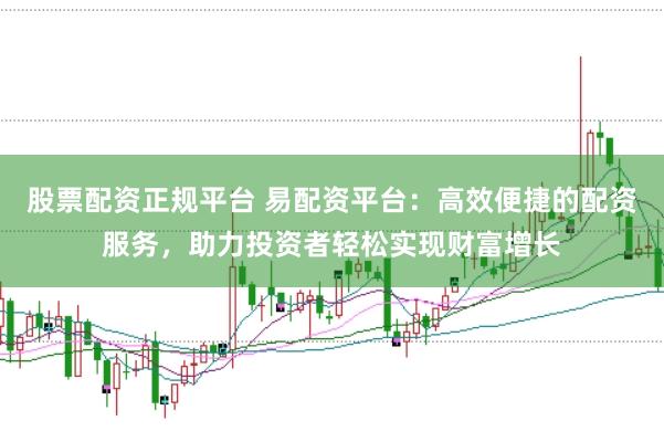 股票配资正规平台 易配资平台：高效便捷的配资服务，助力投资者轻松实现财富增长